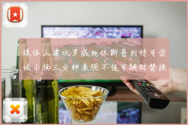 媒体人建议罗威轮休斯普利特可尝试小杨三分钟表现不佳可随时替换