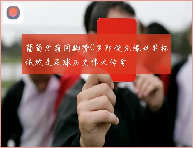 葡萄牙前国脚赞C罗即使无缘世界杯依然是足球历史伟大传奇