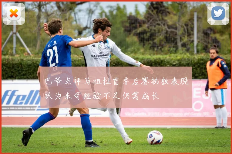 巴爷点评马祖拉首季后赛执教表现认为米奇经验不足仍需成长