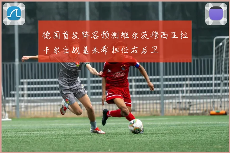 德国首发阵容预测维尔茨穆西亚拉卡尔出战基米希担任右后卫