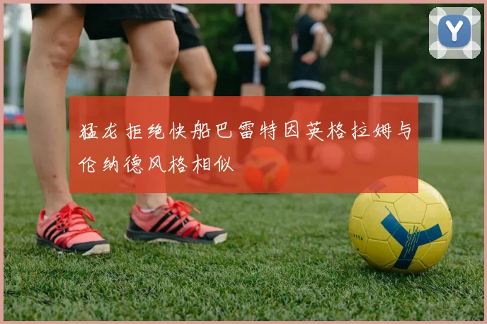 猛龙拒绝快船巴雷特因英格拉姆与伦纳德风格相似