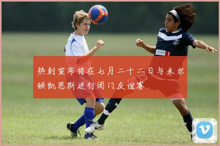 热刺宣布将在七月二十二日与米尔顿凯恩斯进行闭门友谊赛