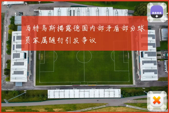 马特乌斯揭露德国内部矛盾部分球员家属随行引发争议