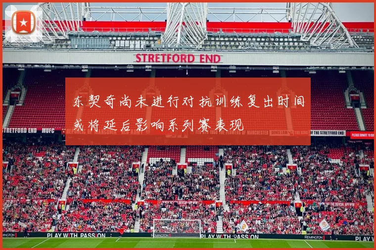 东契奇尚未进行对抗训练复出时间或将延后影响系列赛表现