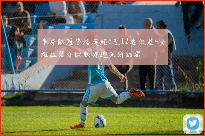 争夺欧冠资格英超6至12名仅差4分维拉若夺欧联将迎来新机遇