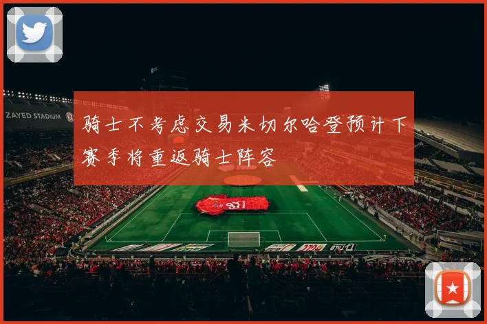 骑士不考虑交易米切尔哈登预计下赛季将重返骑士阵容
