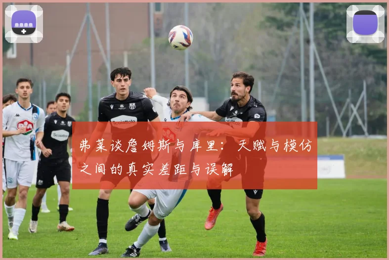 弗莱谈詹姆斯与库里：天赋与模仿之间的真实差距与误解