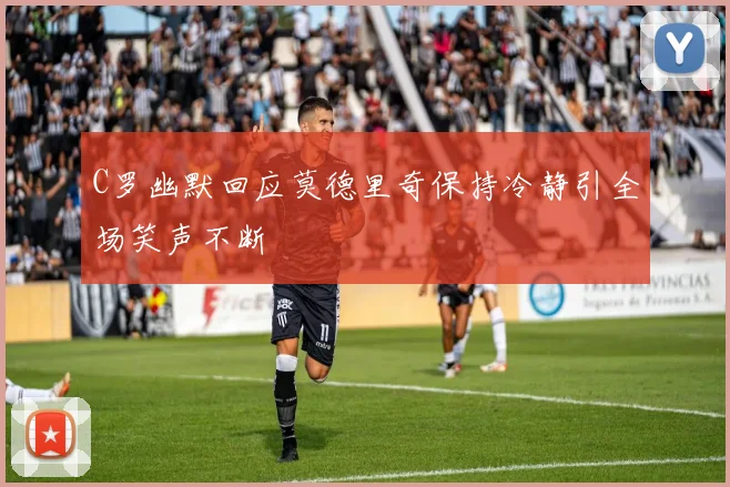 C罗幽默回应莫德里奇保持冷静引全场笑声不断