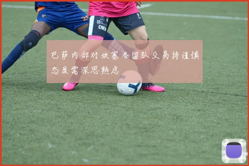 巴萨内部对坎塞洛留队交易持谨慎态度需深思熟虑