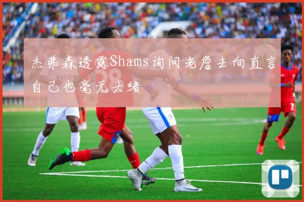 杰弗森透露Shams询问老詹去向直言自己也毫无头绪
