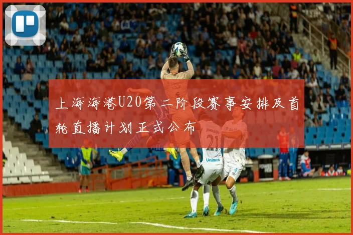 上海海港U20第二阶段赛事安排及首轮直播计划正式公布