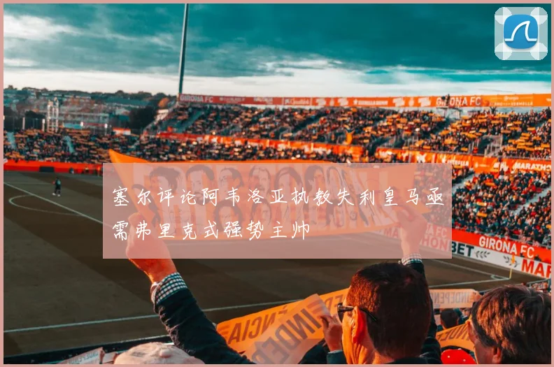 塞尔评论阿韦洛亚执教失利皇马亟需弗里克式强势主帅