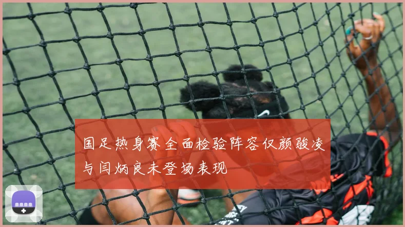 国足热身赛全面检验阵容仅颜骏凌与闫炳良未登场表现