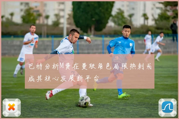 巴特分析M费在曼联角色局限热刺或成其核心发展新平台