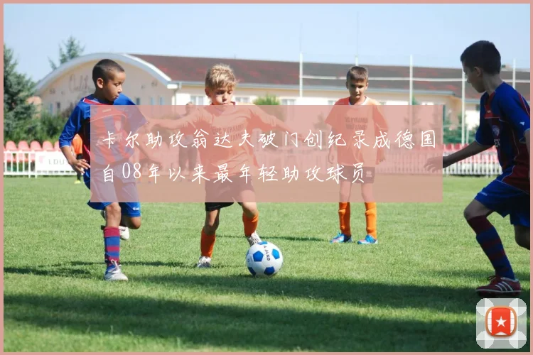 卡尔助攻翁达夫破门创纪录成德国自08年以来最年轻助攻球员