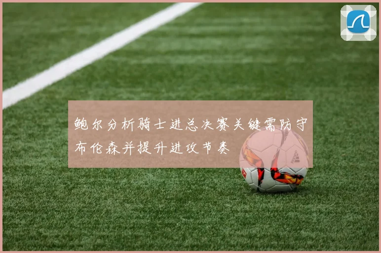 鲍尔分析骑士进总决赛关键需防守布伦森并提升进攻节奏