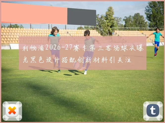 利物浦2026-27赛季第三客场球衣曝光黑色设计搭配创新材料引关注