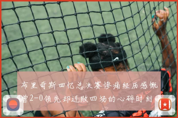 布里奇斯回忆总决赛惨痛经历感慨曾2-0领先却连败四场的心碎时刻