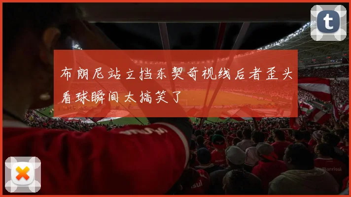 布朗尼站立挡东契奇视线后者歪头看球瞬间太搞笑了